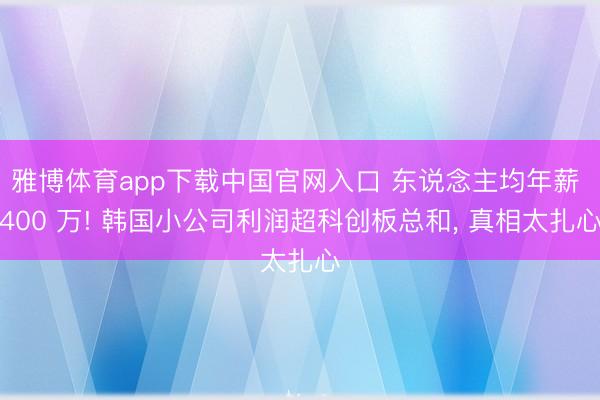 雅博体育app下载中国官网入口 东说念主均年薪 400 万! 韩国小公司利润超科创板总和， 真相太扎心