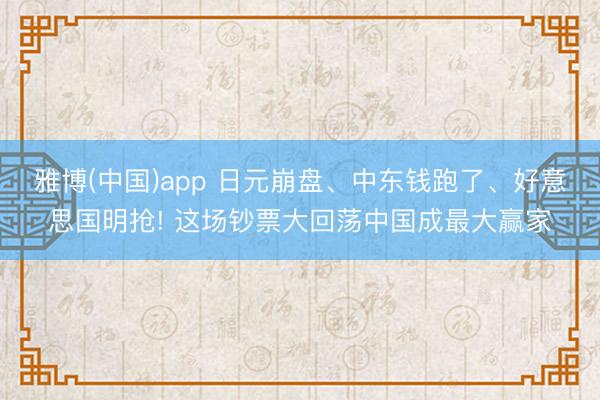 雅博(中国)app 日元崩盘、中东钱跑了、好意思国明抢! 这场钞票大回荡中国成最大赢家