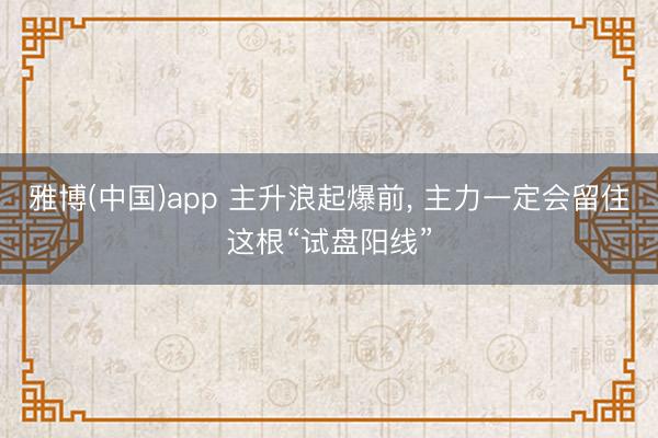 雅博(中国)app 主升浪起爆前， 主力一定会留住这根“试盘阳线”