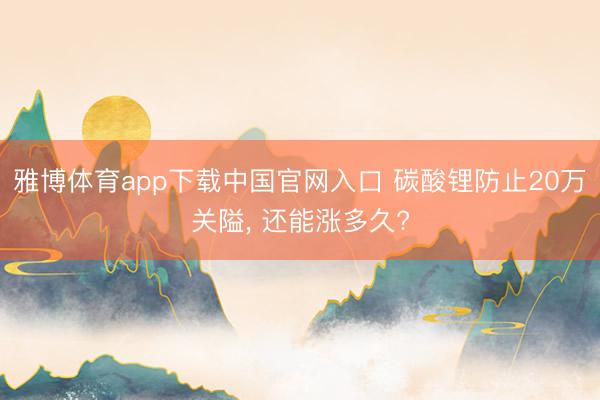 雅博体育app下载中国官网入口 碳酸锂防止20万关隘， 还能涨多久?