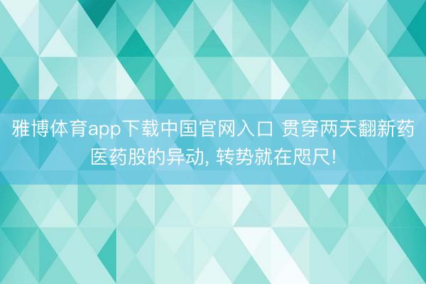 雅博体育app下载中国官网入口 贯穿两天翻新药医药股的异动， 转势就在咫尺!