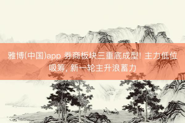 雅博(中国)app 券商板块三重底成型! 主力低位吸筹， 新一轮主升浪蓄力