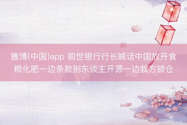 雅博(中国)app 前世银行行长喊话中国放开食粮化肥一边条款别东谈主开源一边我方锁仓