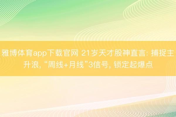 雅博体育app下载官网 21岁天才股神直言: 捕捉主升浪， “周线+月线”3信号， 锁定起爆点