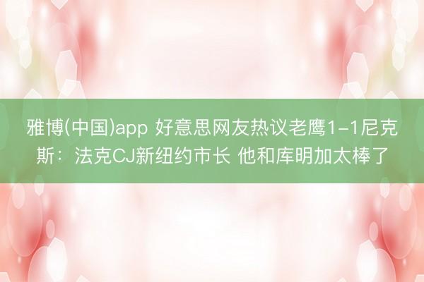 雅博(中国)app 好意思网友热议老鹰1-1尼克斯：法克CJ新纽约市长 他和库明加太棒了