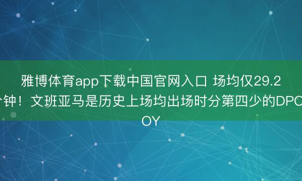 雅博体育app下载中国官网入口 场均仅29.2分钟！文班亚马是历史上场均出场时分第四少的DPOY