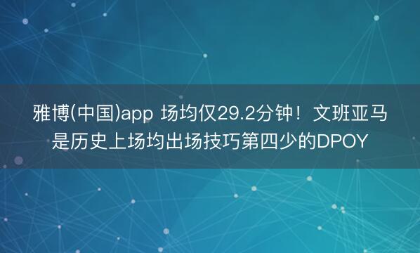 雅博(中国)app 场均仅29.2分钟！文班亚马是历史上场均出场技巧第四少的DPOY
