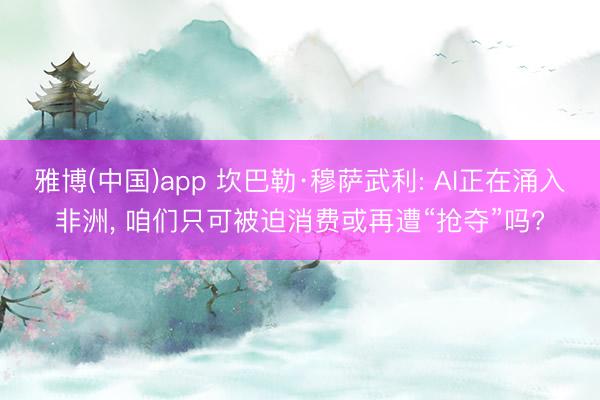 雅博(中国)app 坎巴勒·穆萨武利: AI正在涌入非洲， 咱们只可被迫消费或再遭“抢夺”吗?