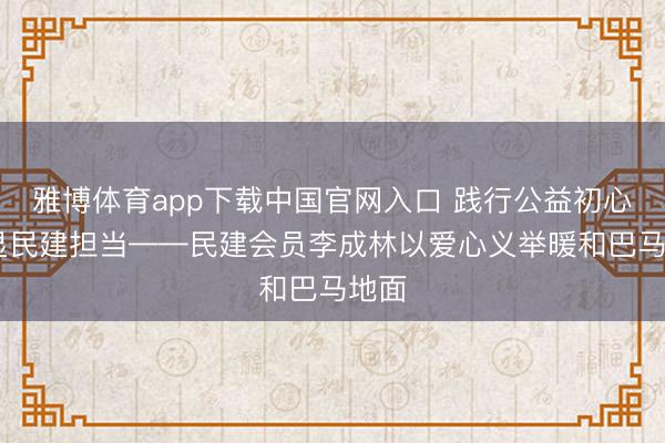 雅博体育app下载中国官网入口 践行公益初心 彰显民建担当——民建会员李成林以爱心义举暖和巴马地面