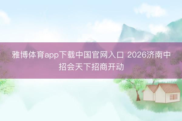 雅博体育app下载中国官网入口 2026济南中招会天下招商开动