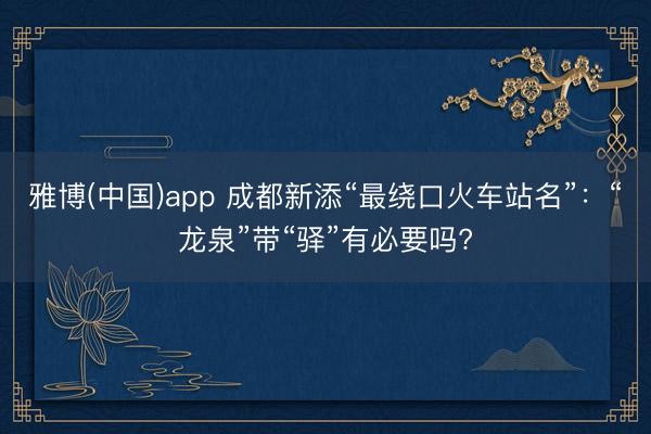 雅博(中国)app 成都新添“最绕口火车站名”：“龙泉”带“驿”有必要吗?