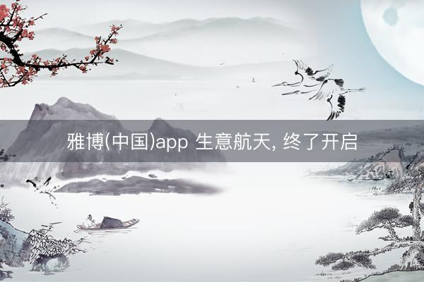 雅博(中国)app 生意航天， 终了开启