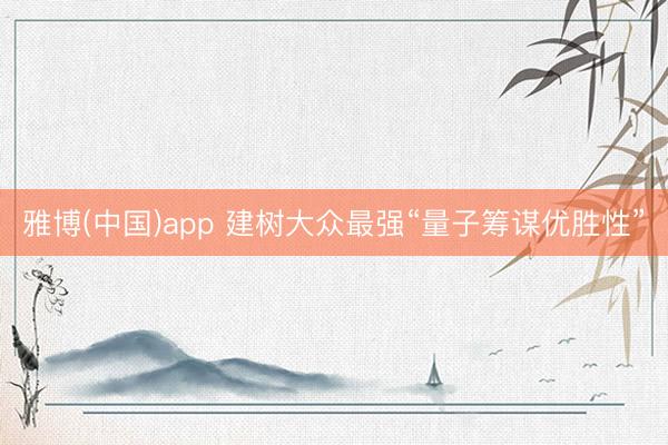 雅博(中国)app 建树大众最强“量子筹谋优胜性”