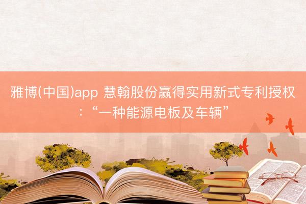 雅博(中国)app 慧翰股份赢得实用新式专利授权：“一种能源电板及车辆”