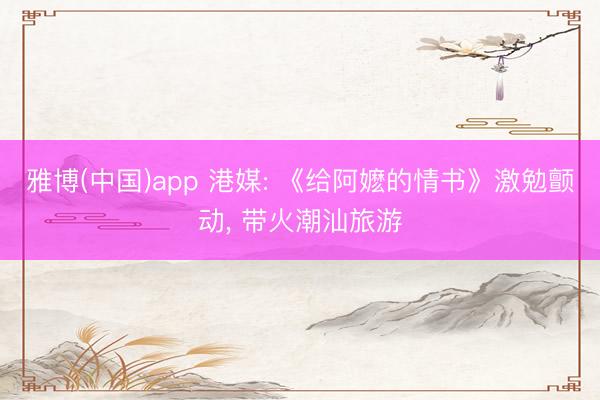 雅博(中国)app 港媒: 《给阿嬷的情书》激勉颤动， 带火潮汕旅游