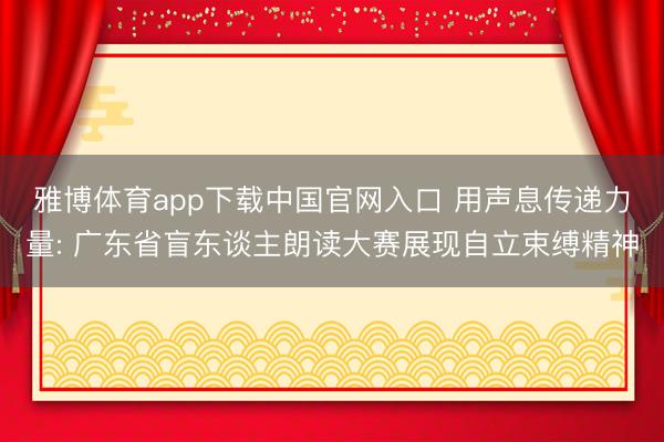 雅博体育app下载中国官网入口 用声息传递力量: 广东省盲东谈主朗读大赛展现自立束缚精神