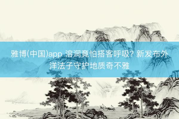 雅博(中国)app 溶洞竟怕搭客呼吸? 新发布外洋法子守护地质奇不雅