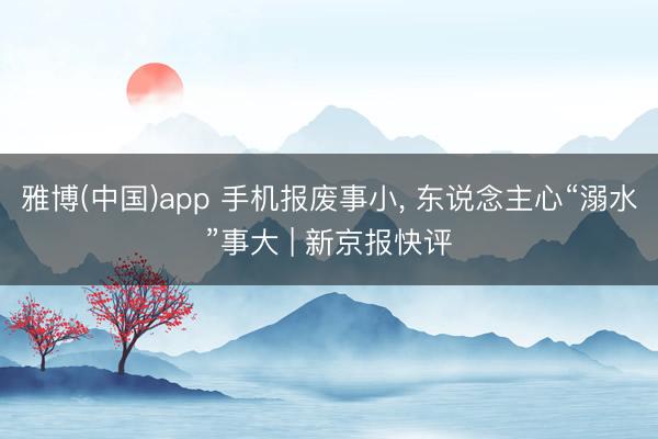 雅博(中国)app 手机报废事小， 东说念主心“溺水”事大 | 新京报快评