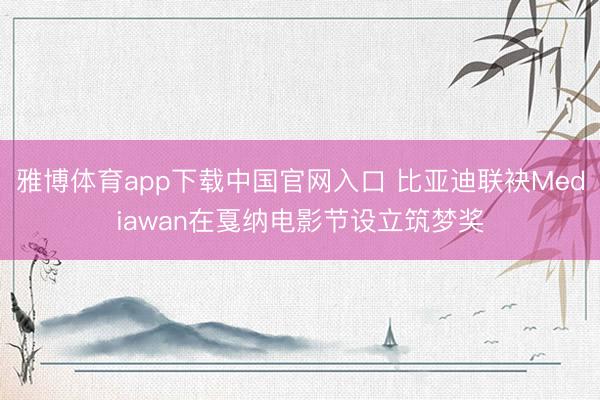 雅博体育app下载中国官网入口 比亚迪联袂Mediawan在戛纳电影节设立筑梦奖