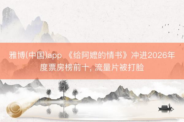 雅博(中国)app 《给阿嬷的情书》冲进2026年度票房榜前十， 流量片被打脸