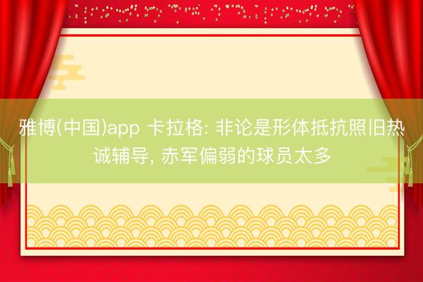 雅博(中国)app 卡拉格: 非论是形体抵抗照旧热诚辅导， 赤军偏弱的球员太多