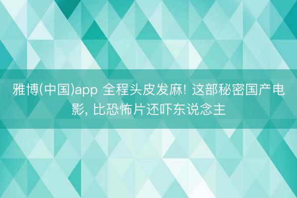 雅博(中国)app 全程头皮发麻! 这部秘密国产电影， 比恐怖片还吓东说念主