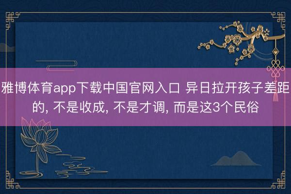 雅博体育app下载中国官网入口 异日拉开孩子差距的， 不是收成， 不是才调， 而是这3个民俗