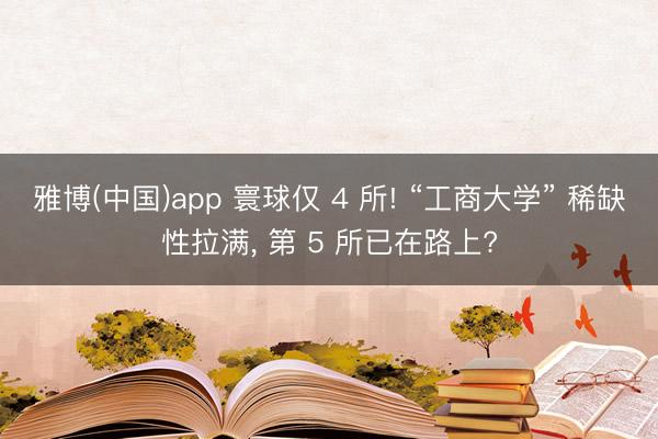 雅博(中国)app 寰球仅 4 所! “工商大学” 稀缺性拉满， 第 5 所已在路上?