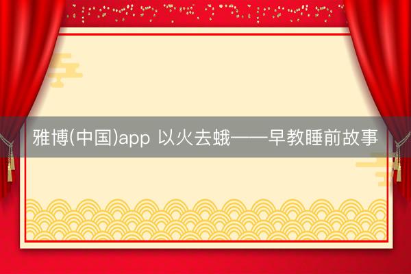 雅博(中国)app 以火去蛾——早教睡前故事