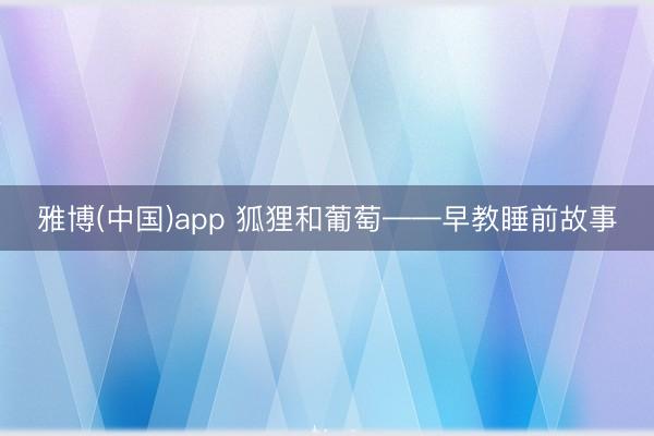 雅博(中国)app 狐狸和葡萄——早教睡前故事