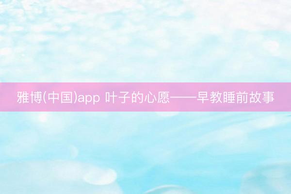 雅博(中国)app 叶子的心愿——早教睡前故事