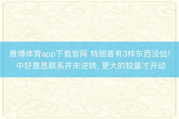 雅博体育app下载官网 特朗普有3样东西没给! 中好意思联系并未逆转， 更大的较量才开动