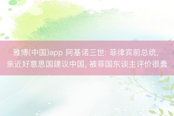 雅博(中国)app 阿基诺三世: 菲律宾前总统， 亲近好意思国建议中国， 被菲国东谈主评价很蠢