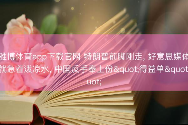 雅博体育app下载官网 特朗普前脚刚走， 好意思媒体就急着泼凉水， 中国反手奉上份"得益单"