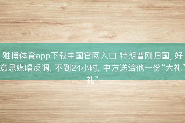雅博体育app下载中国官网入口 特朗普刚归国， 好意思媒唱反调， 不到24小时， 中方送给他一份“大礼”