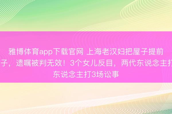 雅博体育app下载官网 上海老汉妇把屋子提前过户给孙子，遗嘱被判无效！3个女儿反目，两代东说念主打3场讼事