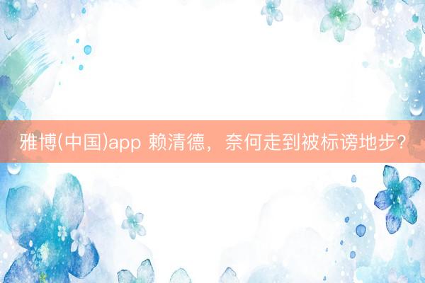 雅博(中国)app 赖清德，奈何走到被标谤地步？