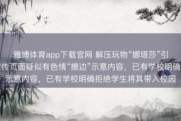 雅博体育app下载官网 解压玩物“娜塔莎”引争议，部分收罗卖家宣传页面疑似有色情“擦边”示意内容，已有学校明确拒绝学生将其带入校园
