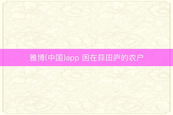 雅博(中国)app 困在蒜田庐的农户