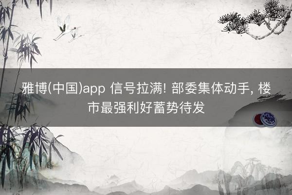雅博(中国)app 信号拉满! 部委集体动手， 楼市最强利好蓄势待发