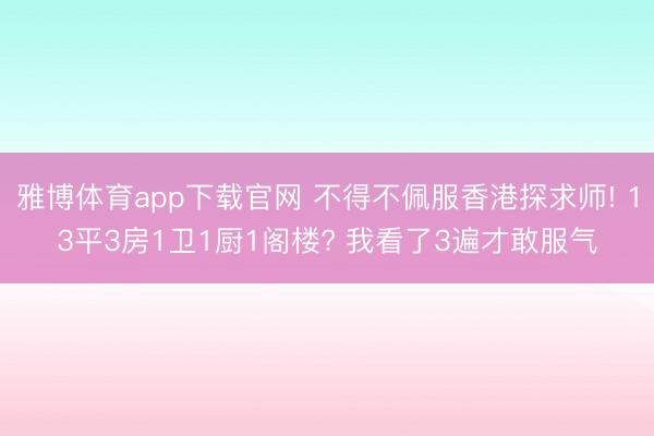 雅博体育app下载官网 不得不佩服香港探求师! 13平3房1卫1厨1阁楼? 我看了3遍才敢服气