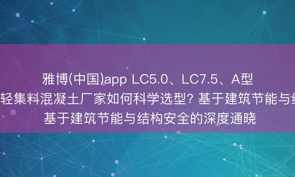 雅博(中国)app LC5.0、LC7.5、A型轻集料混凝土、B型轻集料混凝土厂家如何科学选型? 基于建筑节能与结构安全的深度通晓