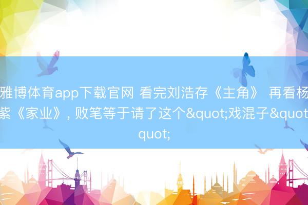 雅博体育app下载官网 看完刘浩存《主角》 再看杨紫《家业》， 败笔等于请了这个"戏混子"