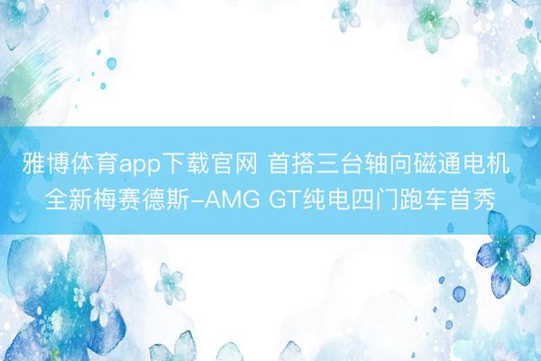雅博体育app下载官网 首搭三台轴向磁通电机 全新梅赛德斯-AMG GT纯电四门跑车首秀
