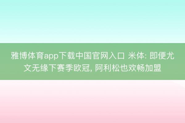 雅博体育app下载中国官网入口 米体: 即便尤文无缘下赛季欧冠， 阿利松也欢畅加盟
