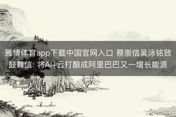 雅博体育app下载中国官网入口 蔡崇信吴泳铭致鼓舞信: 将AI+云打酿成阿里巴巴又一增长能源