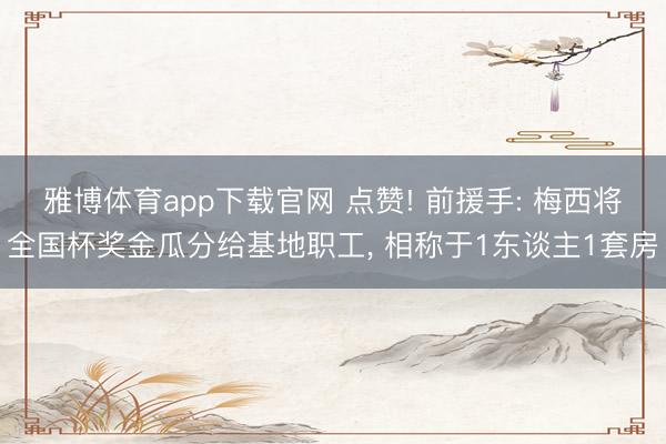 雅博体育app下载官网 点赞! 前援手: 梅西将全国杯奖金瓜分给基地职工， 相称于1东谈主1套房