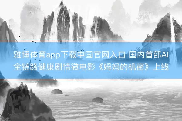 雅博体育app下载中国官网入口 国内首部AI全链路健康剧情微电影《姆妈的机密》上线