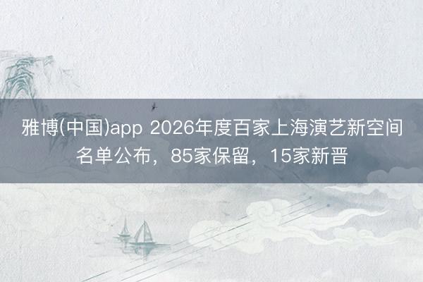 雅博(中国)app 2026年度百家上海演艺新空间名单公布，85家保留，15家新晋