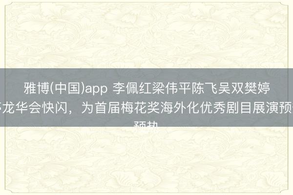 雅博(中国)app 李佩红梁伟平陈飞吴双樊婷婷龙华会快闪，为首届梅花奖海外化优秀剧目展演预热